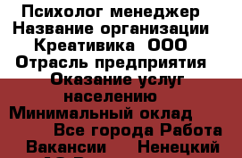 Психолог-менеджер › Название организации ­ Креативика, ООО › Отрасль предприятия ­ Оказание услуг населению › Минимальный оклад ­ 150 000 - Все города Работа » Вакансии   . Ненецкий АО,Волоковая д.